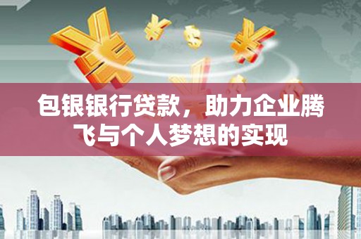 邵阳包银银行贷款，助力企业腾飞与个人梦想的实现