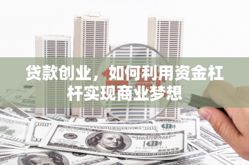 邵阳贷款创业，如何利用资金杠杆实现商业梦想