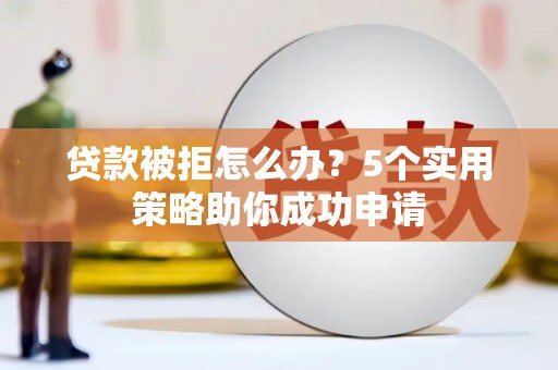邵阳贷款被拒怎么办？5个实用策略助你成功申请