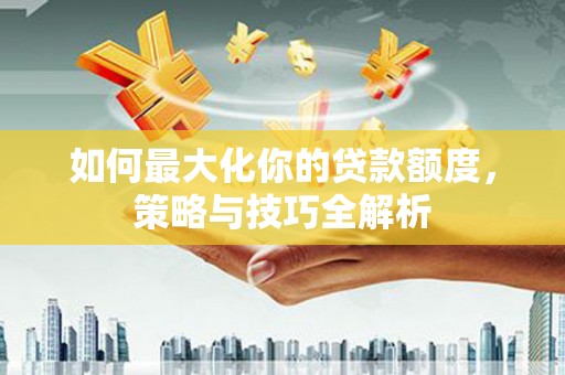 邵阳如何最大化你的贷款额度，策略与技巧全解析