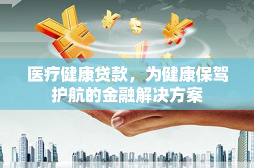邵阳医疗健康贷款，为健康保驾护航的金融解决方案