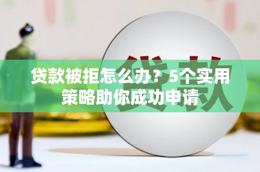 邵阳贷款被拒怎么办？5个实用策略助你成功申请