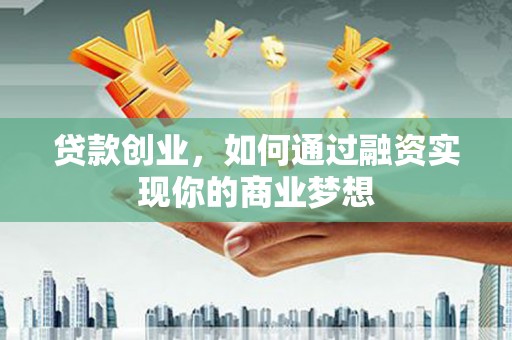 邵阳贷款创业，如何通过融资实现你的商业梦想