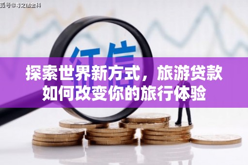 邵阳探索世界新方式，旅游贷款如何改变你的旅行体验