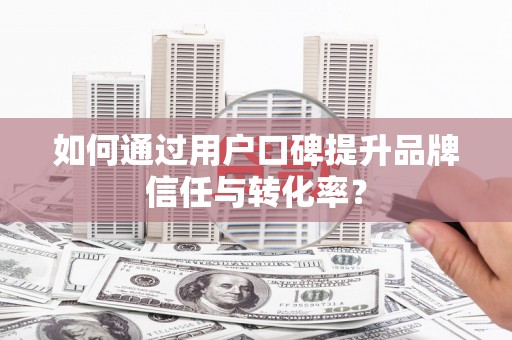 邵阳如何通过用户口碑提升品牌信任与转化率？