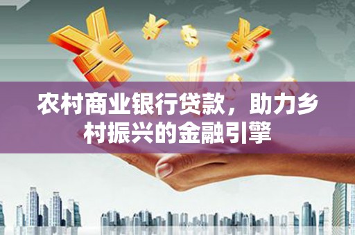 邵阳农村商业银行贷款，助力乡村振兴的金融引擎