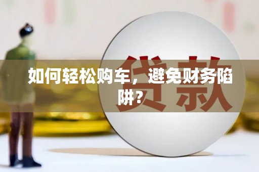 邵阳如何轻松购车，避免财务陷阱？