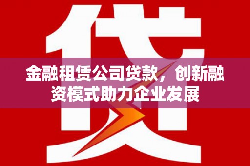 邵阳金融租赁公司贷款，创新融资模式助力企业发展