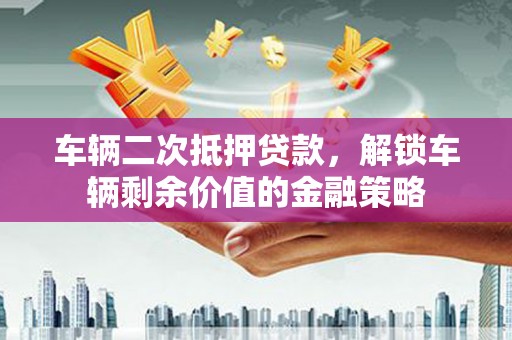 邵阳车辆二次抵押贷款，解锁车辆剩余价值的金融策略